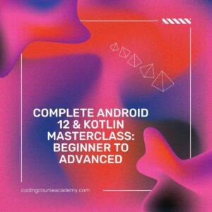 Complete Android 12 & Kotlin Masterclass: Beginner to Advanced